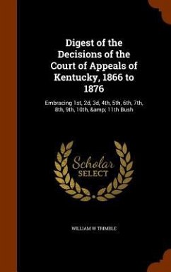 Digest of the Decisions of the Court of Appeals of Kentucky, 1866 to 1876: Embracing 1st, 2d, 3d, 4th, 5th, 6th, 7th, 8th, 9th, 10th, & 11th Bush - Trimble, William W.