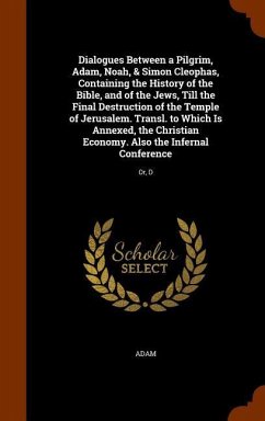 Dialogues Between a Pilgrim, Adam, Noah, & Simon Cleophas, Containing the History of the Bible, and of the Jews, Till the Final Destruction of the Temple of Jerusalem. Transl. to Which Is Annexed, the Christian Economy. Also the Infernal Conference - Adam
