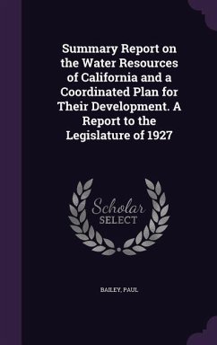 Summary Report on the Water Resources of California and a Coordinated Plan for Their Development. A Report to the Legislature of 1927 - Bailey, Paul