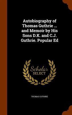 Autobiography of Thomas Guthrie ... and Memoir by His Sons D.K. and C.J. Guthrie. Popular Ed Autobiography of Thomas Guthrie ... and Memoir by His Sons D.K. and C.J. Guthrie. Popular Ed