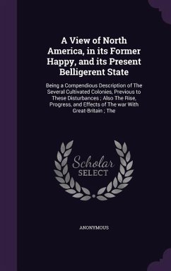 A View of North America, in its Former Happy, and its Present Belligerent State: Being a Compendious Description of The Several Cultivated Colonies, P - Anonymous
