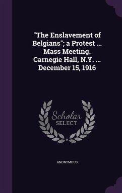 The Enslavement of Belgians; a Protest ... Mass Meeting. Carnegie Hall, N.Y. ... December 15, 1916 - Anonymous