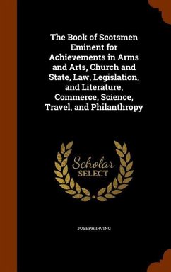 The Book of Scotsmen Eminent for Achievements in Arms and Arts, Church and State, Law, Legislation, and Literature, Commerce, Science, Travel, and Philanthropy - Irving, Joseph