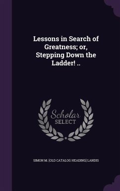 Lessons in Search of Greatness; or, Stepping Down the Ladder! .. - Landis, Simon M.