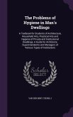 The Problems of Hygiene in Man's Dwellings: A Textbook for Students of Architecture, Household Arts, Practical Arts and Hygiene of Private and Institu