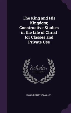 The King and His Kingdom; Constructive Studies in the Life of Christ for Classes and Private Use - Veach, Robert Wells