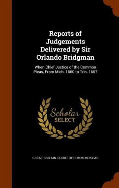 Reports of Judgements Delivered by Sir Orlando Bridgman: When Chief Justice of the Common Pleas, From Mich. 1660 to Trin. 1667