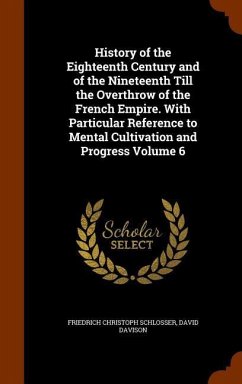 History of the Eighteenth Century and of the Nineteenth Till the Overthrow of the French Empire. With Particular Reference to Mental Cultivation and P - Schlosser, Friedrich Christoph; Davison, David