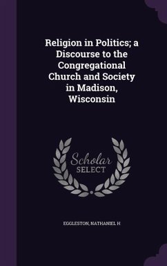 Religion in Politics; a Discourse to the Congregational Church and Society in Madison, Wisconsin - Eggleston, Nathaniel H.