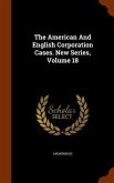 The American And English Corporation Cases. New Series, Volume 18