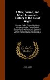 A New, Correct, and Much Improved-History of the Isle of Wight: From the Earliet Times of Authentic Information to the Present Period: Comprehending W