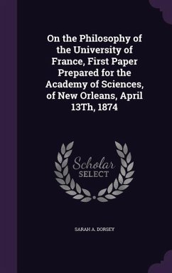 On the Philosophy of the University of France, First Paper Prepared for the Academy of Sciences, of New Orleans, April 13Th, 1874 - Dorsey, Sarah A.