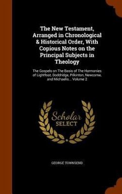 The New Testament, Arranged in Chronological & Historical Order, With Copious Notes on the Principal Subjects in Theology: The Gospels on The Basis of - Townsend, George