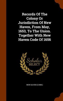 Records Of The Colony Or Jurisdiction Of New Haven, From May, 1653, To The Union. Together With New Haven Code Of 1656 - (Conn, New Haven