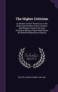 The Higher Criticism: or, Modern Critical Theories as to the Origin and Contents of the Literature and Religion Found in the Holy Scriptures - Beattie, Francis Robert