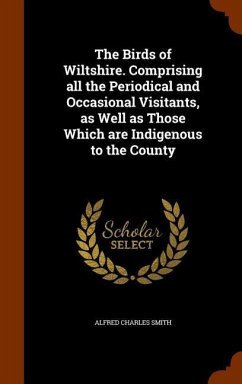 The Birds of Wiltshire. Comprising all the Periodical and Occasional Visitants, as Well as Those Which are Indigenous to the County - Smith, Alfred Charles