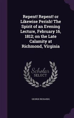 Repent! Repent! or Likewise Perish! The Spirit of an Evening Lecture, February 16, 1812; on the Late Calamity at Richmond, Virginia - Richards, George