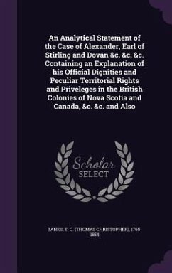 An Analytical Statement of the Case of Alexander, Earl of Stirling and Dovan &c. &c. &c. Containing an Explanation of his Official Dignities and Pecul - Banks, T. C.