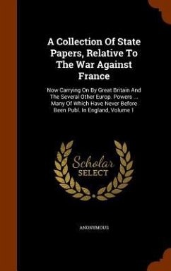 A Collection Of State Papers, Relative To The War Against France: Now Carrying On By Great Britain And The Several Other Europ. Powers ... Many Of Whi - Anonymous