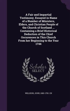 A Fair and Impartial Testimony, Essayed in Name of a Number of Ministers, Elders, and Christian People of the Church of Scotland ... Containing a Brie - Willison, John