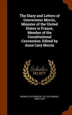 The Diary and Letters of Gouverneur Morris, Minister of the United States to France, Member of the Constitutional Convention. Edited by Anne Cary Morris - Morris, Gouverneur; Morris, Anne Cary