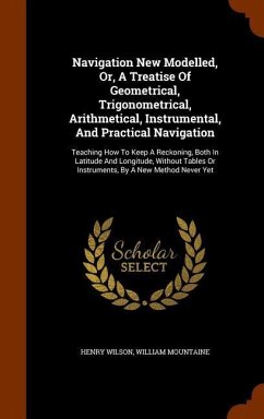 Navigation New Modelled, Or, A Treatise Of Geometrical, Trigonometrical, Arithmetical, Instrumental, And Practical Navigation - Wilson, Henry; Mountaine, William