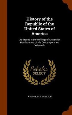 History of the Republic of the United States of America: As Traced in the Writings of Alexander Hamilton and of His Contemporaries, Volume 5 - Hamilton, John Church