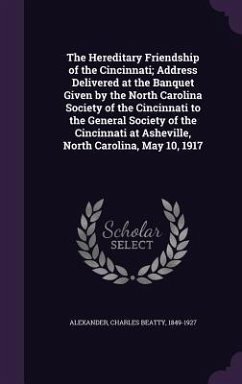 The Hereditary Friendship of the Cincinnati; Address Delivered at the Banquet Given by the North Carolina Society of the Cincinnati to the General Soc - Alexander, Charles Beatty