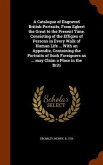 A Catalogue of Engraved British Portraits, From Egbert the Great to the Present Time. Consisting of the Effigies of Persons in Every Walk of Human Life ... With an Appendix, Containing the Portraits of Such Foreigners as ... may Claim a Place in the Briti