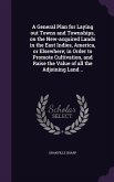 A General Plan for Laying out Towns and Townships, on the New-acquired Lands in the East Indies, America, or Elsewhere; in Order to Promote Cultivation, and Raise the Value of all the Adjoining Land ..