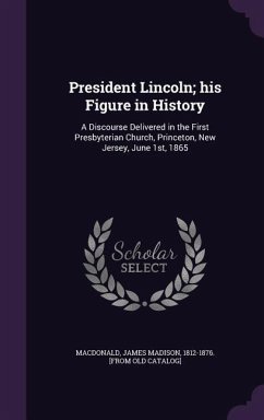 President Lincoln; his Figure in History: A Discourse Delivered in the First Presbyterian Church, Princeton, New Jersey, June 1st, 1865
