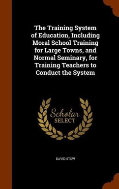 The Training System of Education, Including Moral School Training for Large Towns, and Normal Seminary, for Training Teachers to Conduct the System - Stow, David