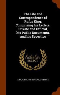 The Life and Correspondence of Rufus King; Comprising his Letters, Private and Official, his Public Documents, and his Speeches - King, Rufus; King, Charles R.