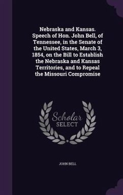 Nebraska and Kansas. Speech of Hon. John Bell, of Tennessee, in the Senate of the United States, March 3, 1854, on the Bill to Establish the Nebraska and Kansas Territories, and to Repeal the Missouri Compromise - Bell, John