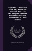 Important Questions of State, law, Justice and Prudence Both Civil and Religious Upon the Late Revolutions and Present State of These Nations