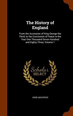 The History of England: From the Accession of King George the Third, to the Conclusion of Peace in the Year One Thousand Seven Hundred and Eig - Adolphus, John