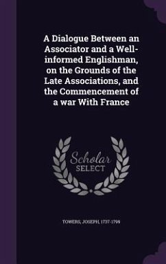 A Dialogue Between an Associator and a Well-informed Englishman, on the Grounds of the Late Associations, and the Commencement of a war With France - Towers, Joseph