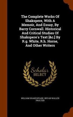 The Complete Works Of Shakspere, With A Memoir, And Essay, By Barry Cornwall. Historical And Critical Studies Of Shakspere's Text [&c.] By R.g. White, R.h. Horne, And Other Writers - Shakespeare, William