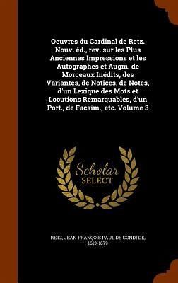Oeuvres du Cardinal de Retz. Nouv. éd., rev. sur les Plus Anciennes Impressions et les Autographes et Augm. de Morceaux Inédits, des Variantes, de Notices, de Notes, d'un Lexique des Mots et Locutions Remarquables, d'un Port., de Facsim., etc. Volume 3 Oeuvres du Cardinal de Retz. Nouv. éd., rev. sur les Plus Anciennes Impressions et les Autographes et Augm. de Morceaux Inédits, des Variantes, de Notices, de Notes, d'un Lexique des Mots et Locutions Remarquables, d'un Port., de Facsim., etc. Volume 3