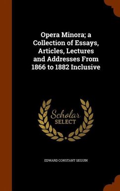 Opera Minora; a Collection of Essays, Articles, Lectures and Addresses From 1866 to 1882 Inclusive - Seguin, Edward Constant