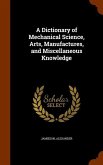 A Dictionary of Mechanical Science, Arts, Manufactures, and Miscellaneous Knowledge