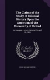 The Claims of the Study of Colonial History Upon the Attention of the University of Oxford: An Inaugural Lecture Delivered On April 28, 1906