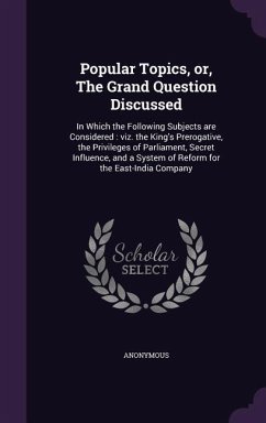 Popular Topics, or, The Grand Question Discussed: In Which the Following Subjects are Considered: viz. the King's Prerogative, the Privileges of Parli - Anonymous