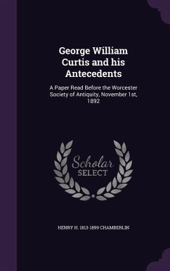 George William Curtis and his Antecedents: A Paper Read Before the Worcester Society of Antiquity, November 1st, 1892 - Chamberlin, Henry H.