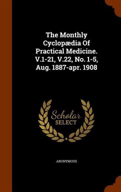 The Monthly Cyclopædia Of Practical Medicine. V.1-21, V.22, No. 1-5, Aug. 1887-apr. 1908 - Anonymous