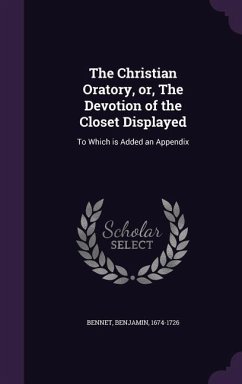 The Christian Oratory, or, The Devotion of the Closet Displayed - Bennet, Benjamin