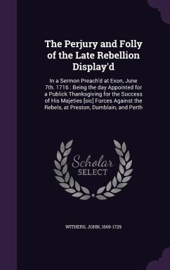 The Perjury and Folly of the Late Rebellion Display'd: In a Sermon Preach'd at Exon, June 7th. 1716: Being the day Appointed for a Publick Thanksgivin - Withers, John