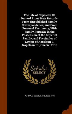 The Life of Napoleon III, Derived From State Records, From Unpublished Family Correspondence, and From Personal Testimony; With Family Portraits in th - Jerrold, Blanchard