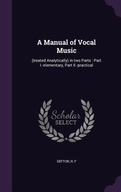 A Manual of Vocal Music: (treated Analytically) in two Parts: Part I.-elementary, Part II.-practical - Sefton, H. F.