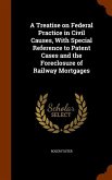 A Treatise on Federal Practice in Civil Causes, With Special Reference to Patent Cases and the Foreclosure of Railway Mortgages